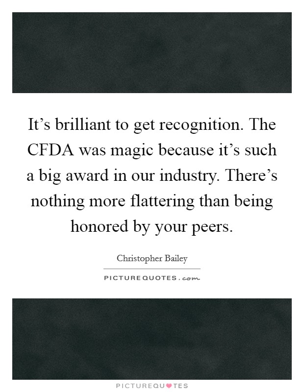 It's brilliant to get recognition. The CFDA was magic because it's such a big award in our industry. There's nothing more flattering than being honored by your peers. Picture Quote #1
