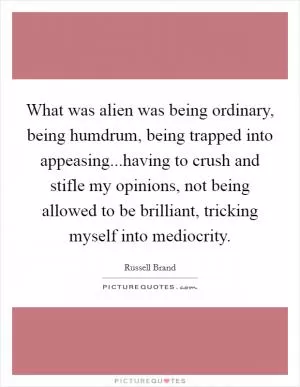 What was alien was being ordinary, being humdrum, being trapped into appeasing...having to crush and stifle my opinions, not being allowed to be brilliant, tricking myself into mediocrity Picture Quote #1