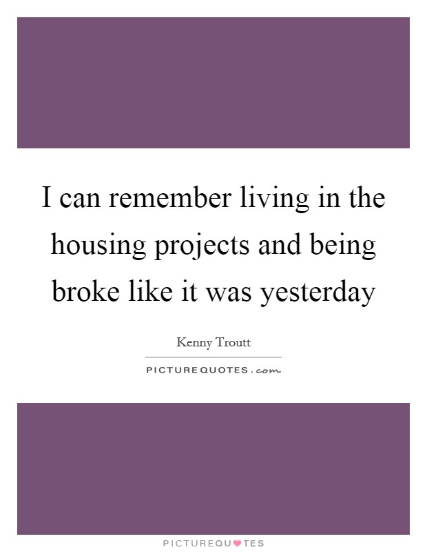 I can remember living in the housing projects and being broke like it was yesterday Picture Quote #1