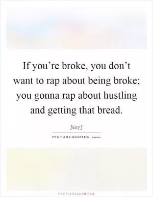If you’re broke, you don’t want to rap about being broke; you gonna rap about hustling and getting that bread Picture Quote #1