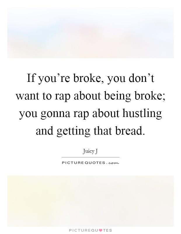 If you're broke, you don't want to rap about being broke; you gonna rap about hustling and getting that bread. Picture Quote #1