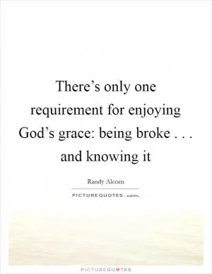 There’s only one requirement for enjoying God’s grace: being broke . . . and knowing it Picture Quote #1