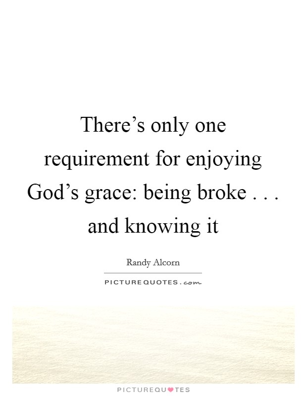 There's only one requirement for enjoying God's grace: being broke . . . and knowing it Picture Quote #1