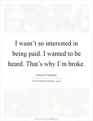 I wasn’t so interested in being paid. I wanted to be heard. That’s why I’m broke Picture Quote #1
