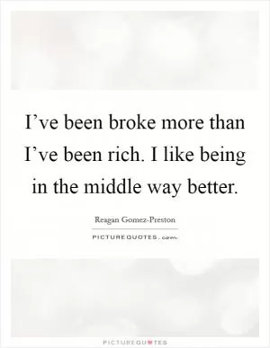I’ve been broke more than I’ve been rich. I like being in the middle way better Picture Quote #1