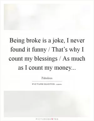 Being broke is a joke, I never found it funny / That’s why I count my blessings / As much as I count my money Picture Quote #1