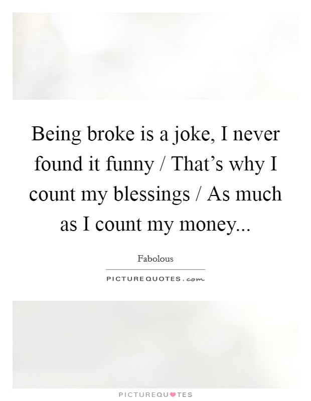 Being broke is a joke, I never found it funny / That's why I count my blessings / As much as I count my money... Picture Quote #1