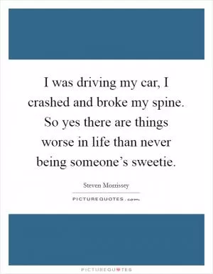 I was driving my car, I crashed and broke my spine. So yes there are things worse in life than never being someone’s sweetie Picture Quote #1