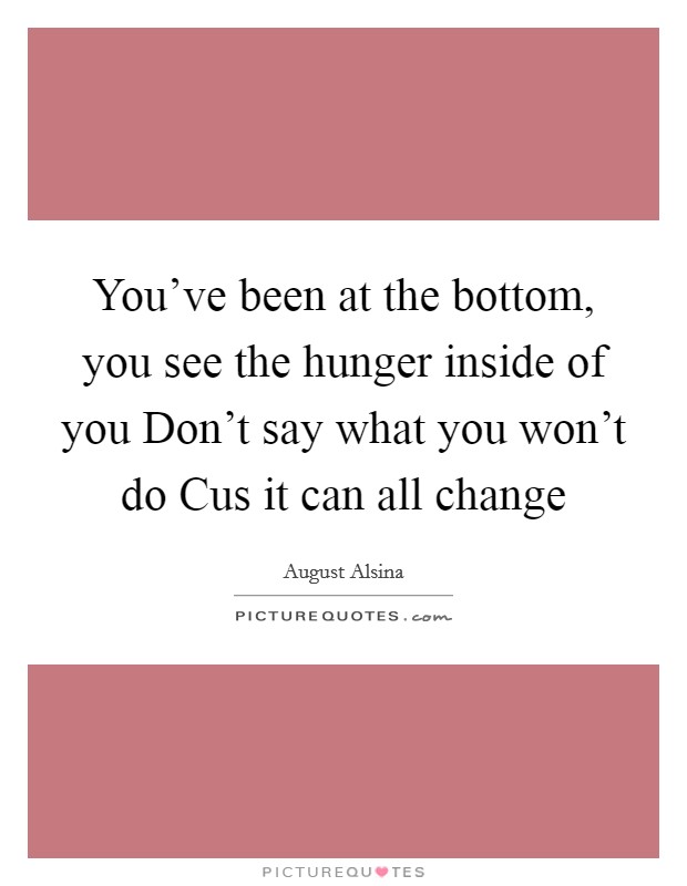 You've been at the bottom, you see the hunger inside of you Don't say what you won't do Cus it can all change Picture Quote #1