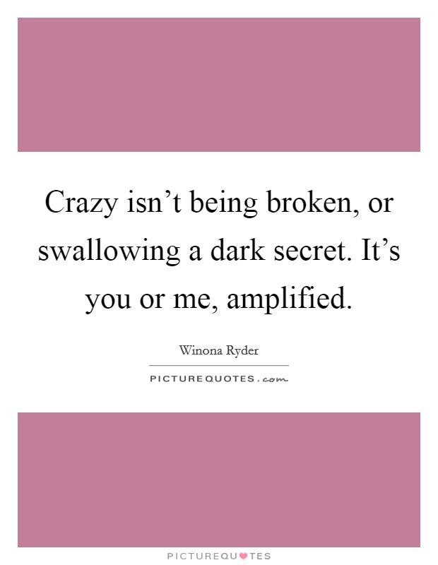 Crazy isn’t being broken, or swallowing a dark secret. It’s you or me, amplified Picture Quote #1