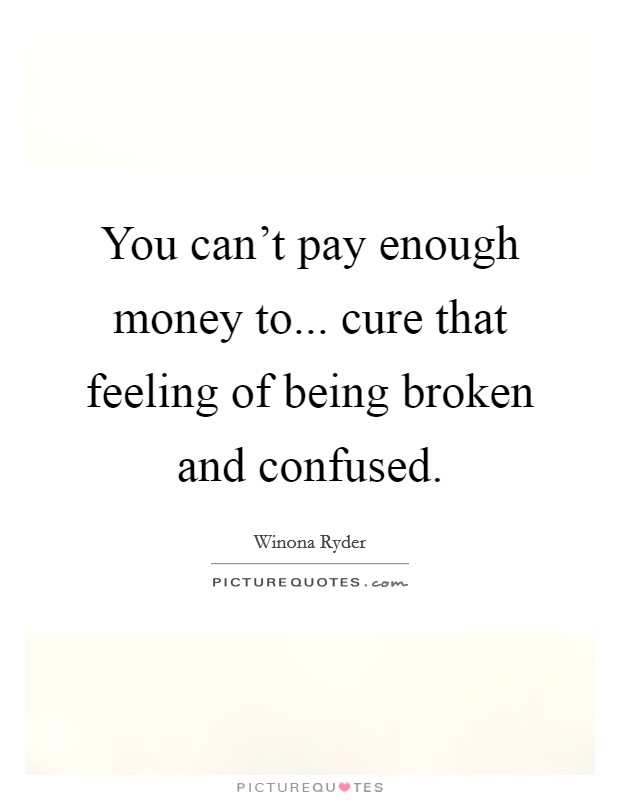 You can’t pay enough money to... cure that feeling of being broken and confused Picture Quote #1