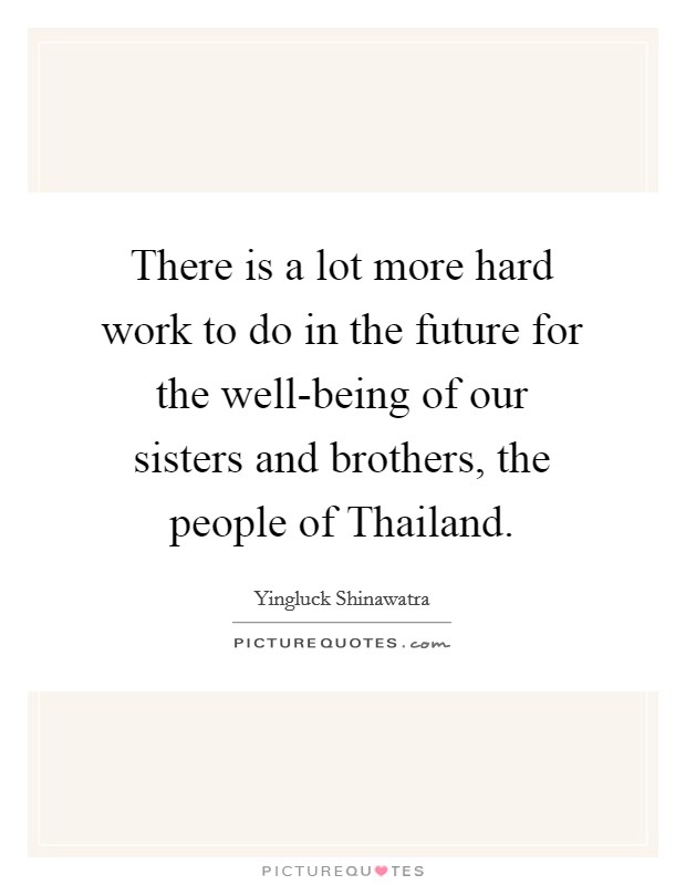 There is a lot more hard work to do in the future for the well-being of our sisters and brothers, the people of Thailand. Picture Quote #1