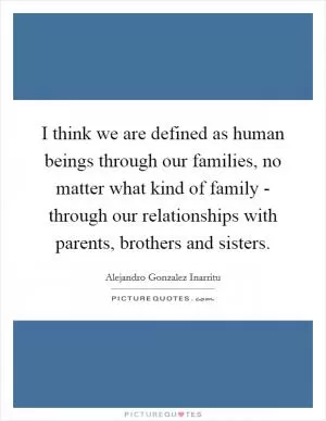 I think we are defined as human beings through our families, no matter what kind of family - through our relationships with parents, brothers and sisters Picture Quote #1