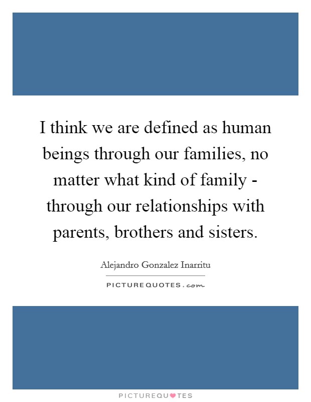 I think we are defined as human beings through our families, no matter what kind of family - through our relationships with parents, brothers and sisters. Picture Quote #1