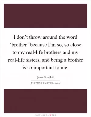 I don’t throw around the word ‘brother’ because I’m so, so close to my real-life brothers and my real-life sisters, and being a brother is so important to me Picture Quote #1