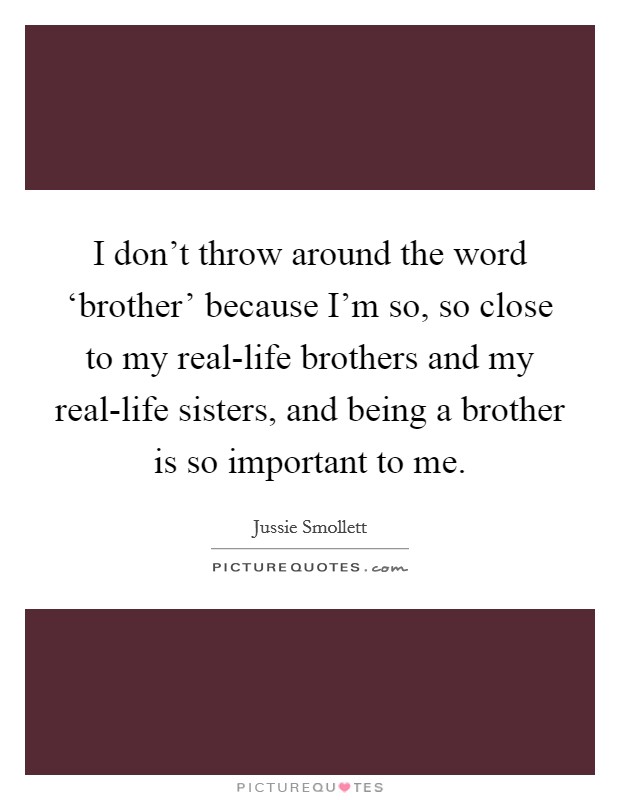 I don't throw around the word ‘brother' because I'm so, so close to my real-life brothers and my real-life sisters, and being a brother is so important to me. Picture Quote #1