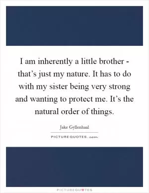 I am inherently a little brother - that’s just my nature. It has to do with my sister being very strong and wanting to protect me. It’s the natural order of things Picture Quote #1