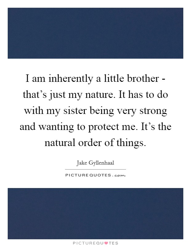 I am inherently a little brother - that's just my nature. It has to do with my sister being very strong and wanting to protect me. It's the natural order of things. Picture Quote #1