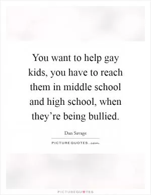 You want to help gay kids, you have to reach them in middle school and high school, when they’re being bullied Picture Quote #1