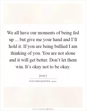 We all have our moments of being fed up ... but give me your hand and I’ll hold it. If you are being bullied I am thinking of you. You are not alone and it will get better. Don’t let them win. It’s okay not to be okay Picture Quote #1