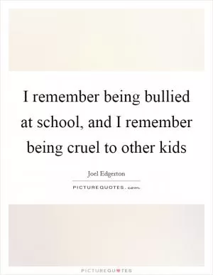 I remember being bullied at school, and I remember being cruel to other kids Picture Quote #1