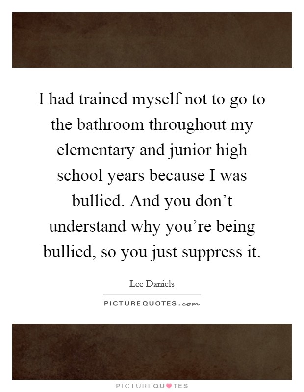 I had trained myself not to go to the bathroom throughout my elementary and junior high school years because I was bullied. And you don't understand why you're being bullied, so you just suppress it. Picture Quote #1