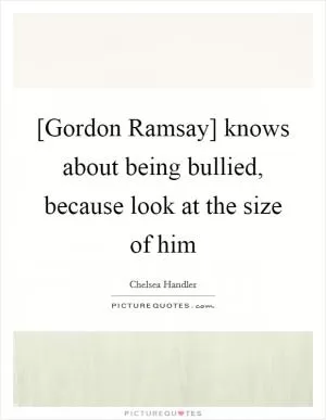 [Gordon Ramsay] knows about being bullied, because look at the size of him Picture Quote #1