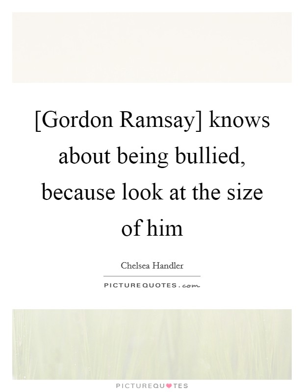 [Gordon Ramsay] knows about being bullied, because look at the size of him Picture Quote #1