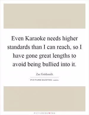 Even Karaoke needs higher standards than I can reach, so I have gone great lengths to avoid being bullied into it Picture Quote #1