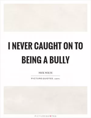 I never caught on to being a bully Picture Quote #1