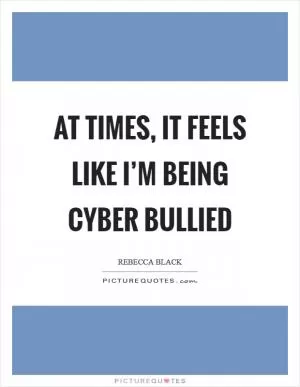 At times, it feels like I’m being cyber bullied Picture Quote #1