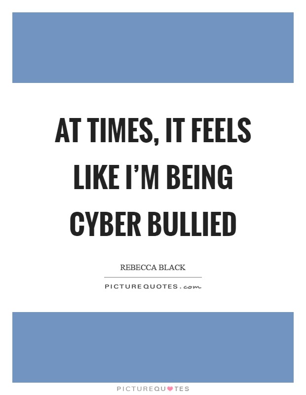At times, it feels like I'm being cyber bullied Picture Quote #1
