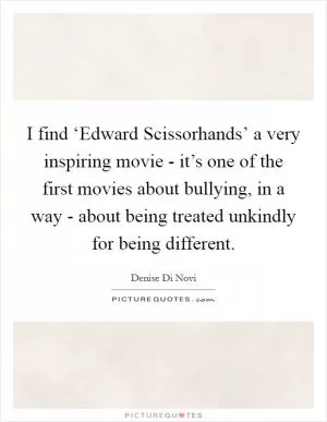 I find ‘Edward Scissorhands’ a very inspiring movie - it’s one of the first movies about bullying, in a way - about being treated unkindly for being different Picture Quote #1