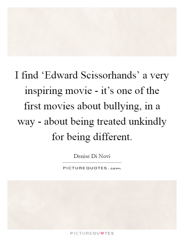 I find ‘Edward Scissorhands' a very inspiring movie - it's one of the first movies about bullying, in a way - about being treated unkindly for being different. Picture Quote #1