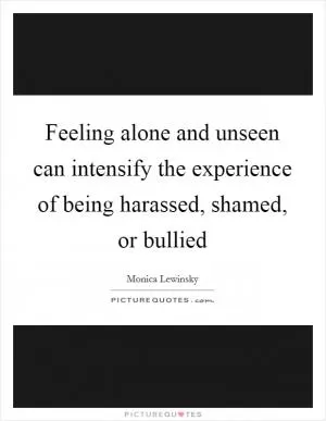 Feeling alone and unseen can intensify the experience of being harassed, shamed, or bullied Picture Quote #1