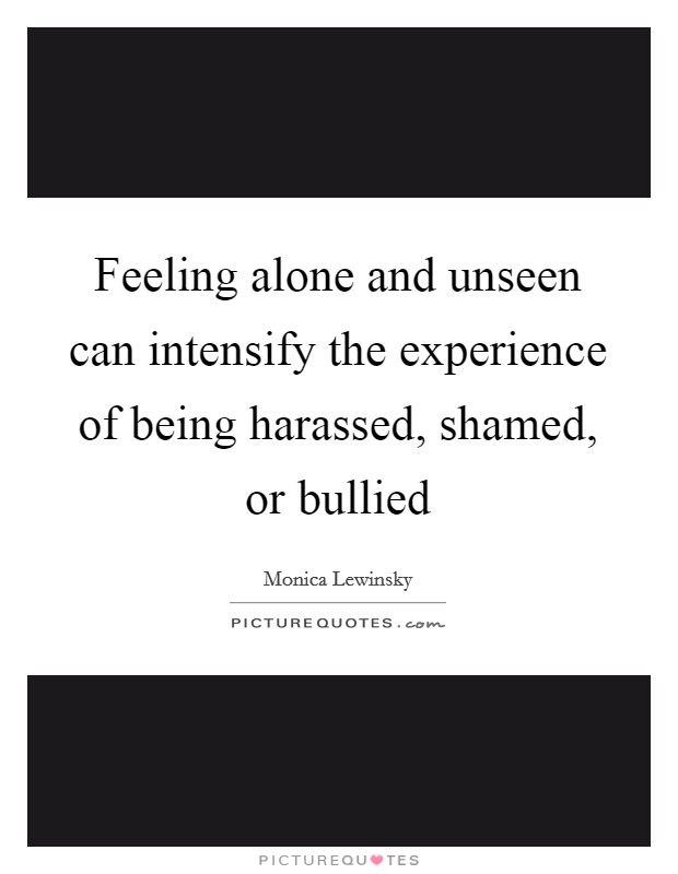 Feeling alone and unseen can intensify the experience of being harassed, shamed, or bullied Picture Quote #1