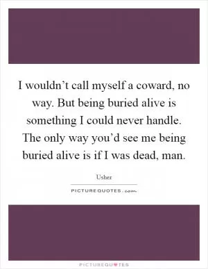 I wouldn’t call myself a coward, no way. But being buried alive is something I could never handle. The only way you’d see me being buried alive is if I was dead, man Picture Quote #1
