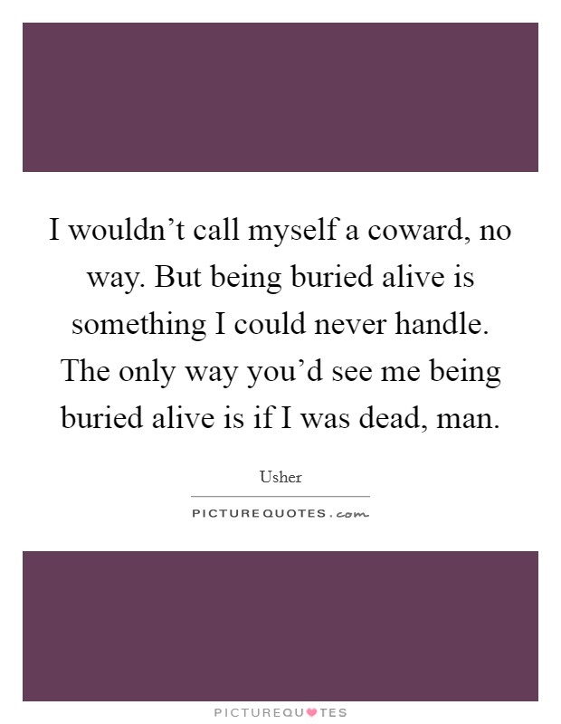 I wouldn't call myself a coward, no way. But being buried alive is something I could never handle. The only way you'd see me being buried alive is if I was dead, man. Picture Quote #1