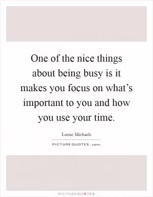 One of the nice things about being busy is it makes you focus on what’s important to you and how you use your time Picture Quote #1