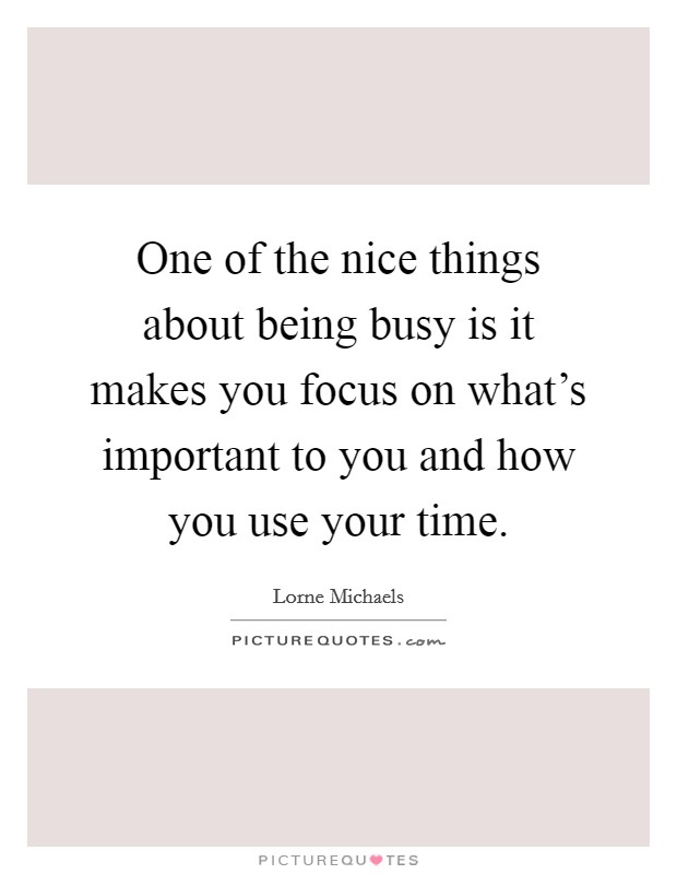 One of the nice things about being busy is it makes you focus on what's important to you and how you use your time. Picture Quote #1