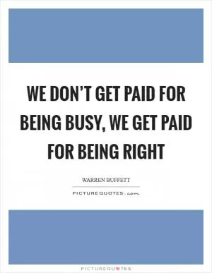 We don’t get paid for being busy, we get paid for being right Picture Quote #1