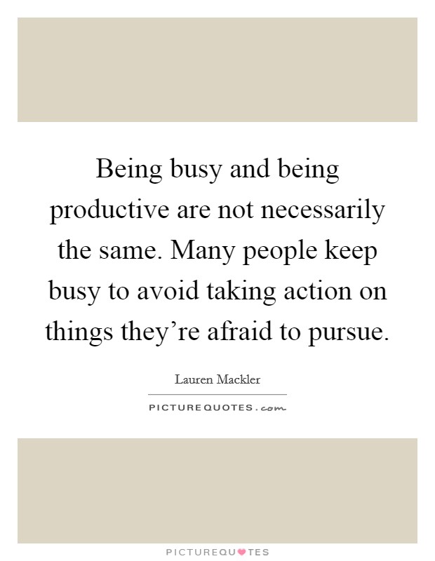 Being busy and being productive are not necessarily the same. Many people keep busy to avoid taking action on things they're afraid to pursue. Picture Quote #1