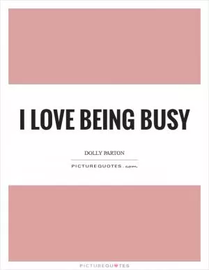I love being busy Picture Quote #1