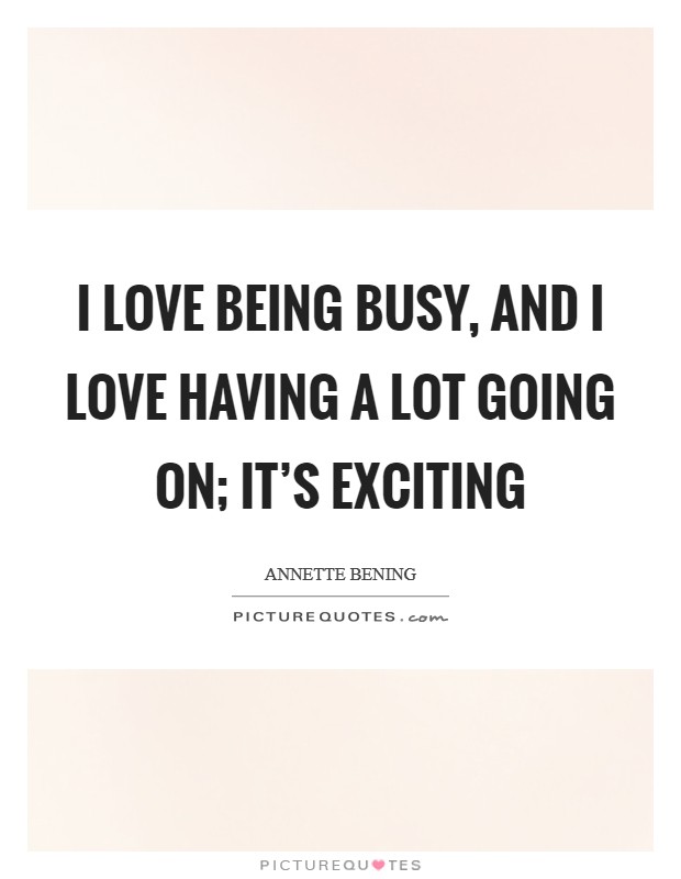 I love being busy, and I love having a lot going on; it's exciting Picture Quote #1