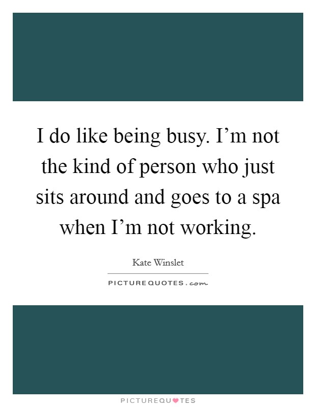 I do like being busy. I'm not the kind of person who just sits around and goes to a spa when I'm not working. Picture Quote #1