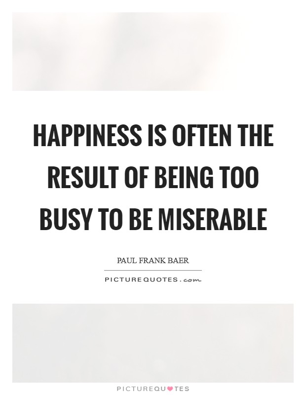 Happiness is often the result of being too busy to be miserable Picture Quote #1