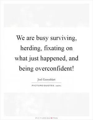 We are busy surviving, herding, fixating on what just happened, and being overconfident! Picture Quote #1