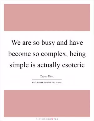 We are so busy and have become so complex, being simple is actually esoteric Picture Quote #1
