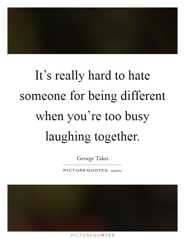 It's really hard to hate someone for being different when you're too busy laughing together. Picture Quote #1