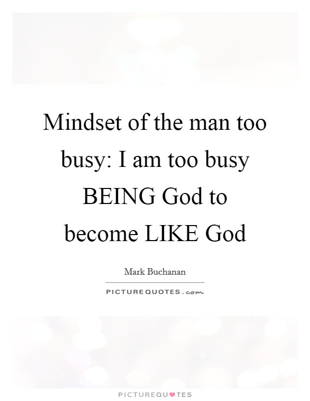 Mindset of the man too busy: I am too busy BEING God to become LIKE God Picture Quote #1